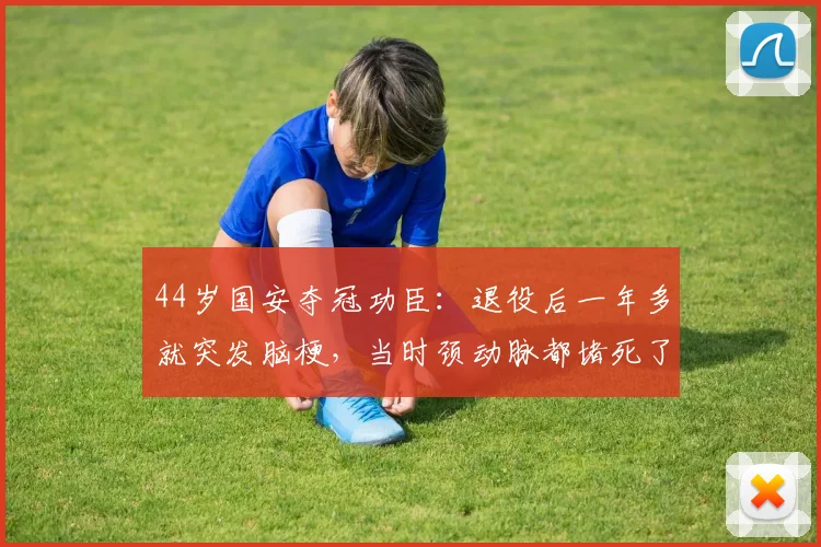 44岁国安夺冠功臣：退役后一年多就突发脑梗，当时颈动脉都堵死了