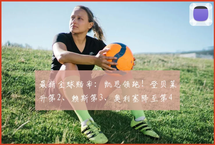 最新金球赔率：凯恩领跑！登贝莱升第2、赖斯第3、奥利塞降至第4