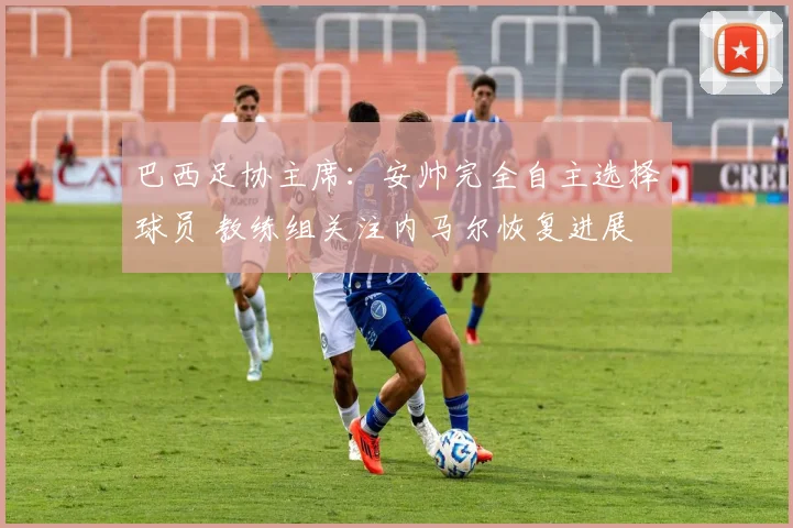 巴西足协主席：安帅完全自主选择球员 教练组关注内马尔恢复进展