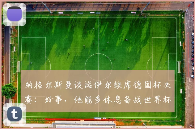 纳格尔斯曼谈诺伊尔缺席德国杯决赛：好事，他能多休息备战世界杯