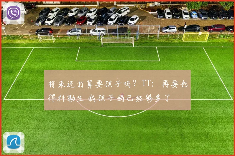 将来还打算要孩子吗？TT：再要也得科勒生 我孩子妈已经够多了