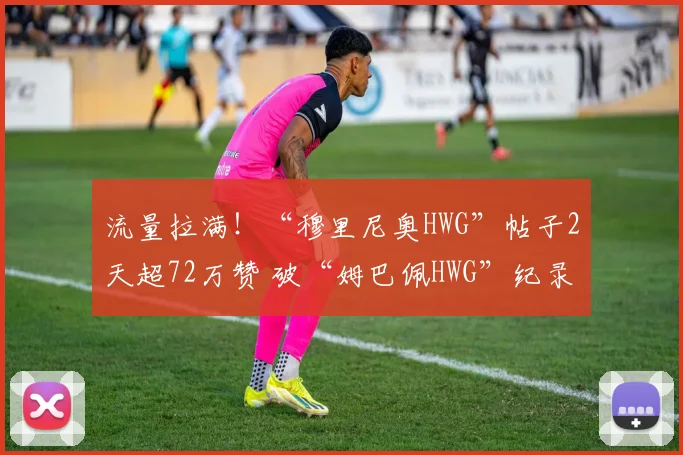 流量拉满！“穆里尼奥HWG”帖子2天超72万赞 破“姆巴佩HWG”纪录